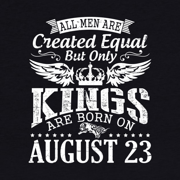 All Men Are Created Equal But Only Kings Are Born On August 23 Happy Birthday To Me You Papa Dad Son by DainaMotteut